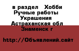  в раздел : Хобби. Ручные работы » Украшения . Астраханская обл.,Знаменск г.